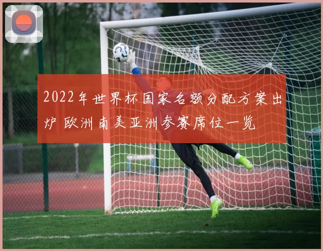 2022年世界杯国家名额分配方案出炉 欧洲南美亚洲参赛席位一览