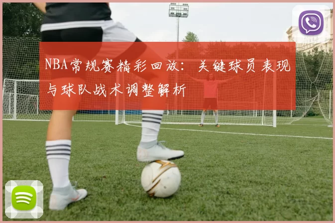 NBA常规赛精彩回放:关键球员表现与球队战术调整解析