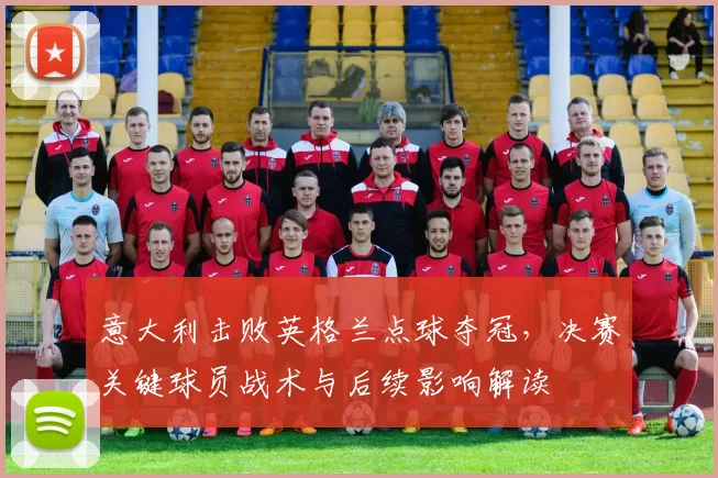 意大利击败英格兰点球夺冠，决赛关键球员战术与后续影响解读