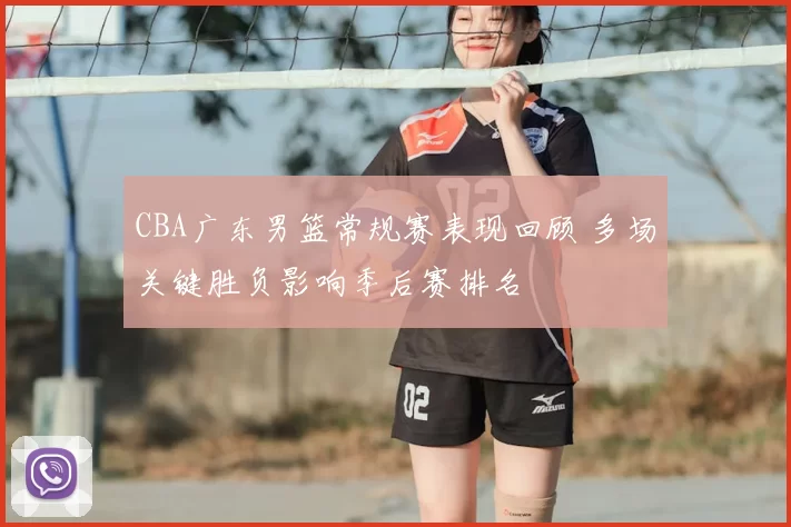 CBA广东男篮常规赛表现回顾 多场关键胜负影响季后赛排名