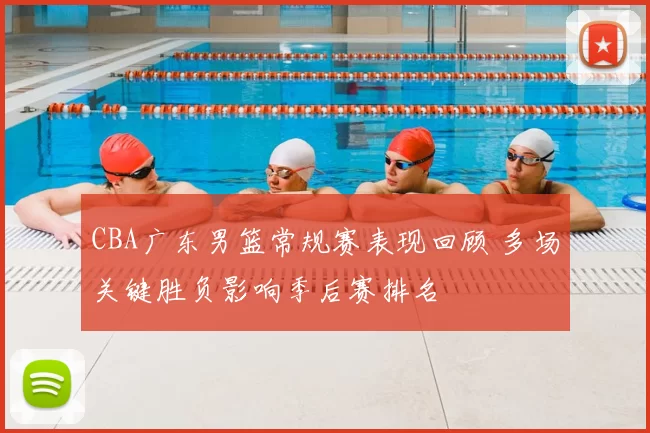 CBA广东男篮常规赛表现回顾 多场关键胜负影响季后赛排名