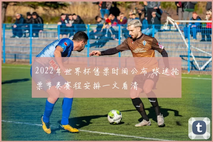 2022年世界杯售票时间公布 球迷抢票节奏赛程安排一文看清