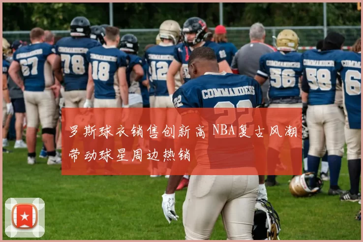 罗斯球衣销售创新高 NBA复古风潮带动球星周边热销