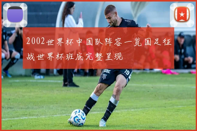 2002世界杯中国队阵容一览国足征战世界杯班底完整呈现