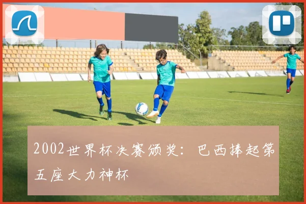 2002世界杯决赛颁奖：巴西捧起第五座大力神杯