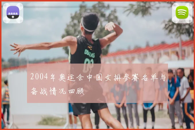 2004年奥运会中国女排参赛名单与备战情况回顾