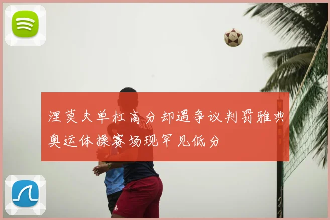 涅莫夫单杠高分却遇争议判罚雅典奥运体操赛场现罕见低分