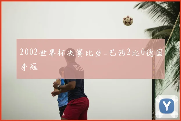2002世界杯决赛比分_巴西2比0德国夺冠