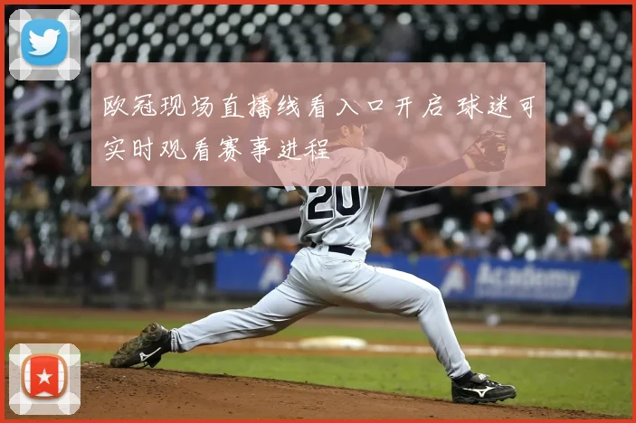 欧冠现场直播线看入口开启 球迷可实时观看赛事进程