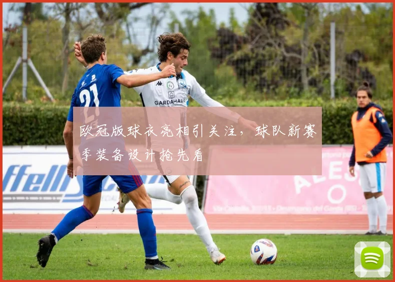 欧冠版球衣亮相引关注,球队新赛季装备设计抢先看