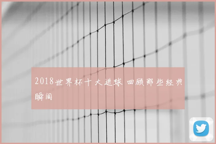 2018世界杯十大进球 回顾那些经典瞬间