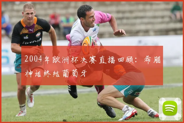 2004年欧洲杯决赛直播回顾:希腊神话终结葡萄牙