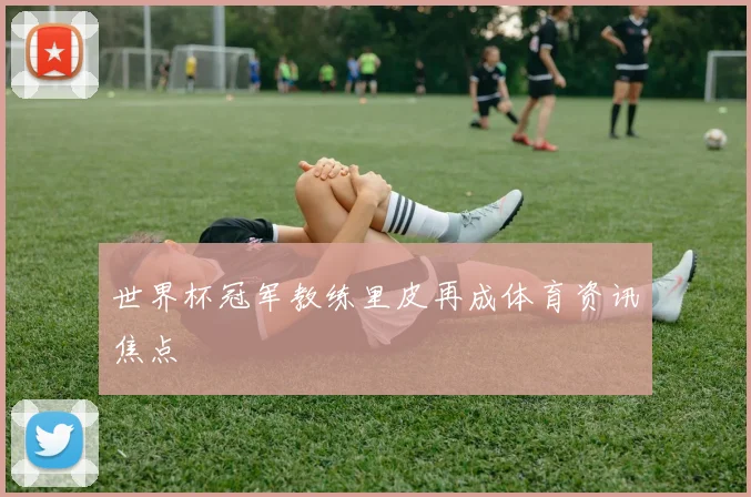 世界杯冠军教练里皮再成体育资讯焦点