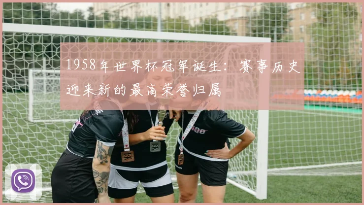 1958年世界杯冠军诞生：赛事历史迎来新的最高荣誉归属
