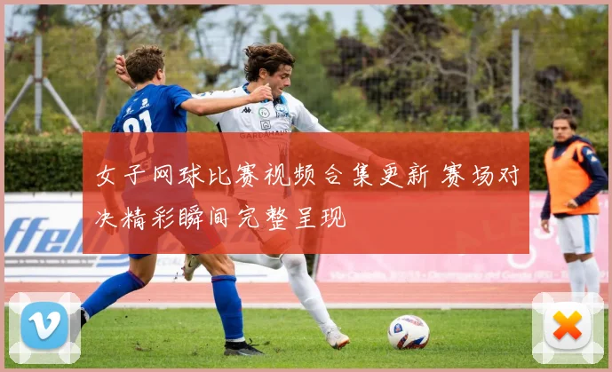 女子网球比赛视频合集更新 赛场对决精彩瞬间完整呈现
