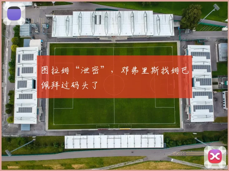 图拉姆“泄密”，邓弗里斯找姆巴佩拜过码头了