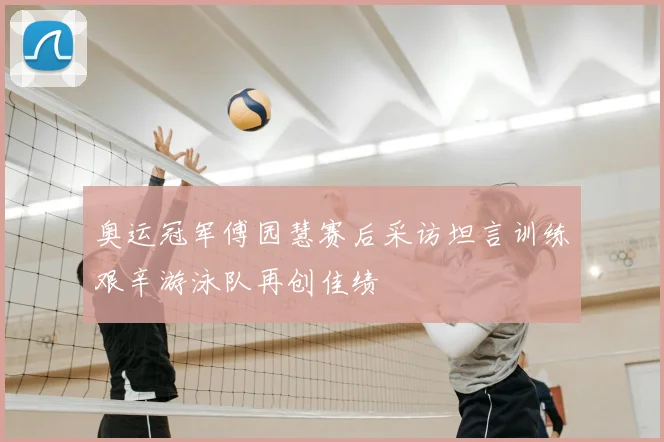 奥运冠军傅园慧赛后采访坦言训练艰辛游泳队再创佳绩