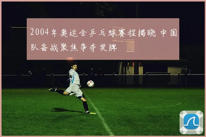 2004年奥运会乒乓球赛程揭晓 中国队备战聚焦争夺奖牌