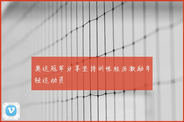 奥运冠军分享坚持训练经历激励年轻运动员