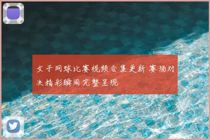 女子网球比赛视频合集更新 赛场对决精彩瞬间完整呈现