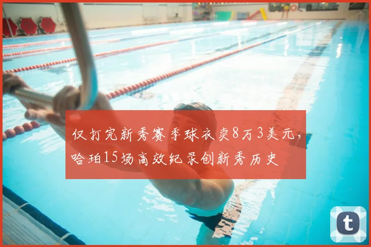 仅打完新秀赛季球衣卖8万3美元，哈珀15场高效纪录创新秀历史