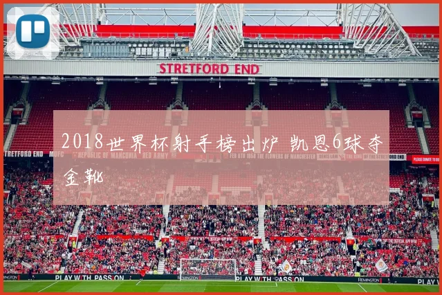 2018世界杯射手榜出炉 凯恩6球夺金靴