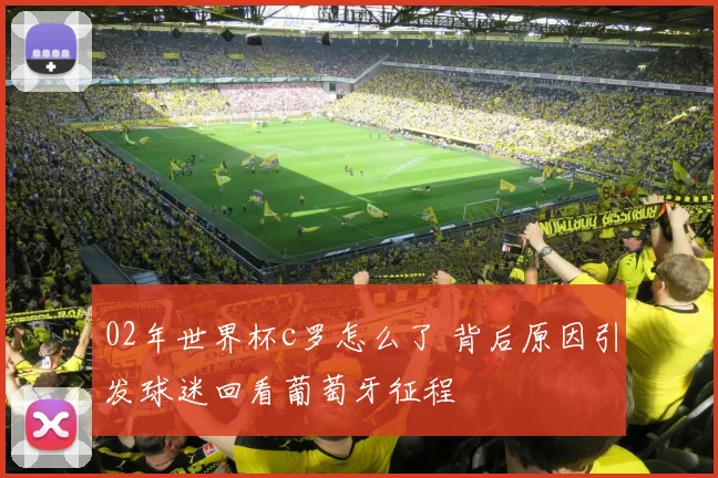 02年世界杯c罗怎么了 背后原因引发球迷回看葡萄牙征程